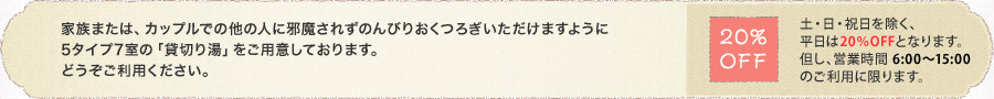 家族または、カップルでの他の人に邪魔されずのんびりおくつろぎいただけますように5タイプ7室の「貸切り湯」をご用意しております。どうぞご利用ください。